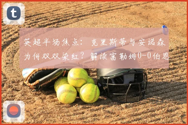 英超半场焦点：克里斯蒂与安诺森为何双双染红？解读富勒姆0-0伯恩茅斯争议判罚