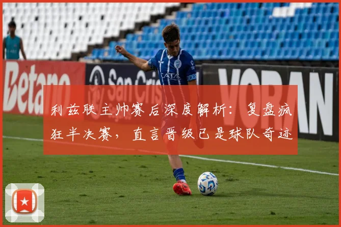 利兹联主帅赛后深度解析：复盘疯狂半决赛，直言晋级已是球队奇迹