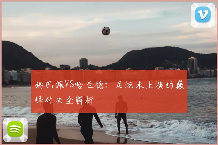 姆巴佩VS哈兰德：足坛未上演的巅峰对决全解析