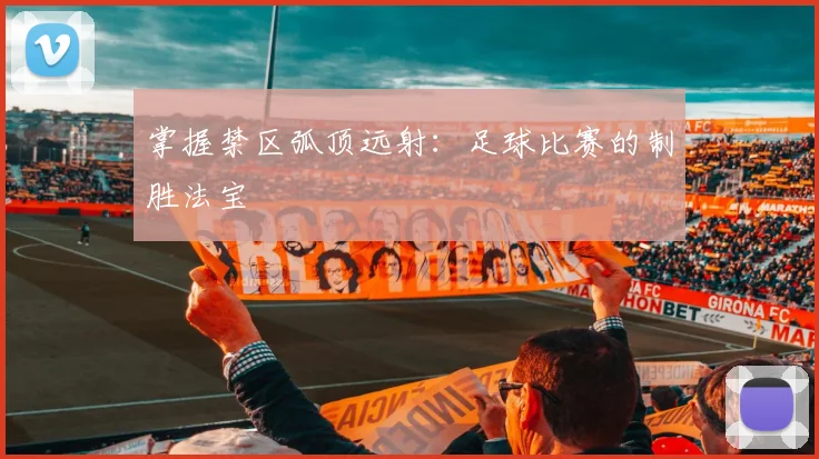 掌握禁区弧顶远射：足球比赛的制胜法宝