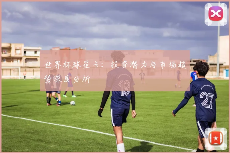 世界杯球星卡:投资潜力与市场趋势深度分析