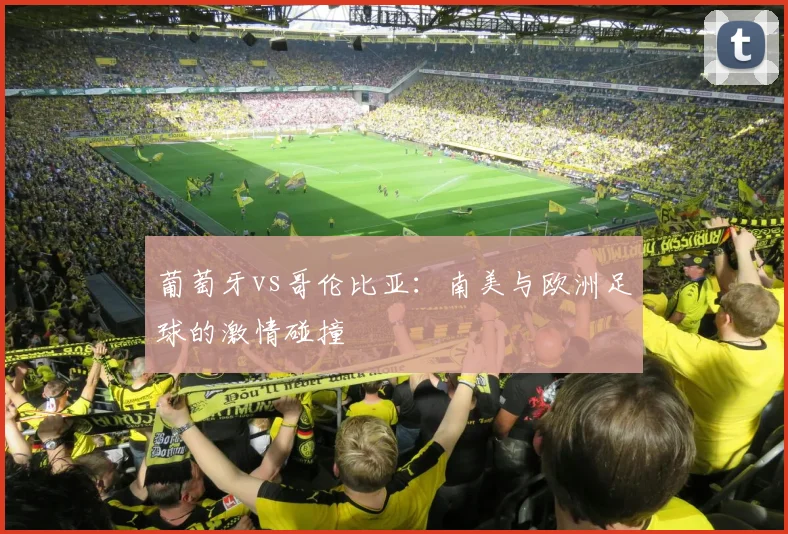 葡萄牙vs哥伦比亚:南美与欧洲足球的激情碰撞