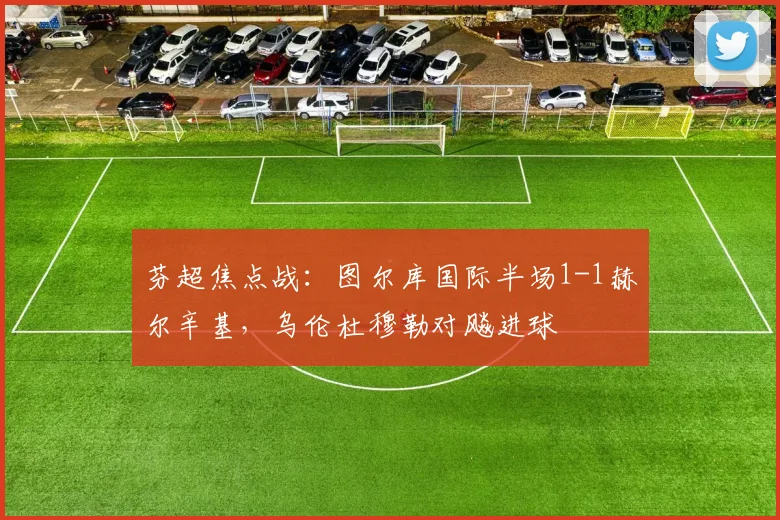 芬超焦点战：图尔库国际半场1-1赫尔辛基，乌伦杜穆勒对飚进球