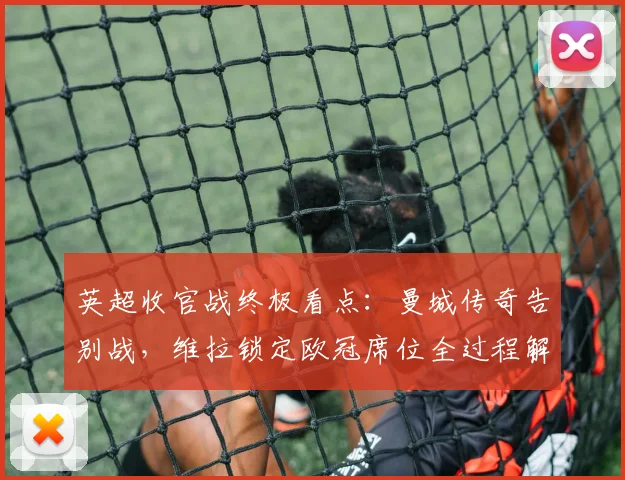 英超收官战终极看点：曼城传奇告别战，维拉锁定欧冠席位全过程解析