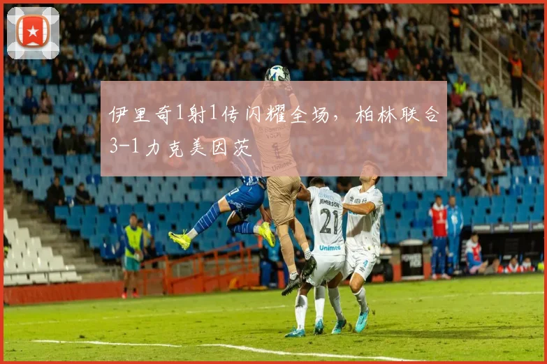 伊里奇1射1传闪耀全场，柏林联合3-1力克美因茨