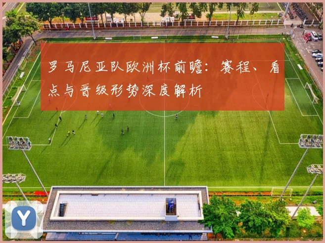 罗马尼亚队欧洲杯前瞻：赛程、看点与晋级形势深度解析