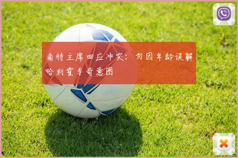 南特主席回应冲突：勿因年龄误解哈利霍季奇意图