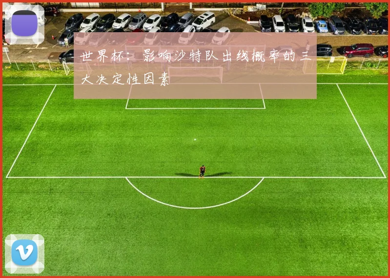 世界杯:影响沙特队出线概率的三大决定性因素