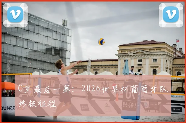 C罗最后一舞：2026世界杯葡萄牙队终极征程