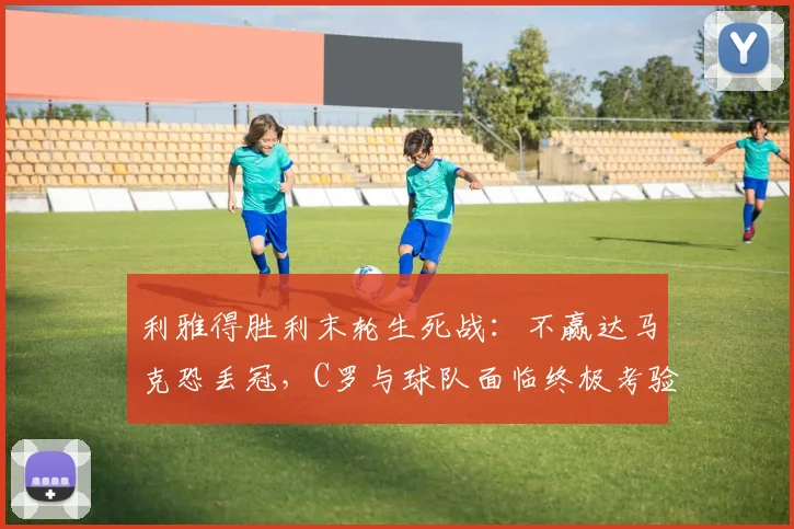 利雅得胜利末轮生死战：不赢达马克恐丢冠，C罗与球队面临终极考验