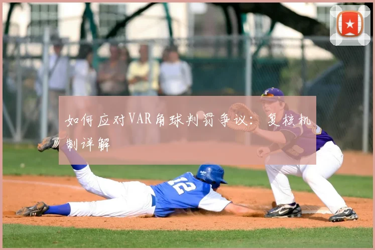 如何应对VAR角球判罚争议：复核机制详解