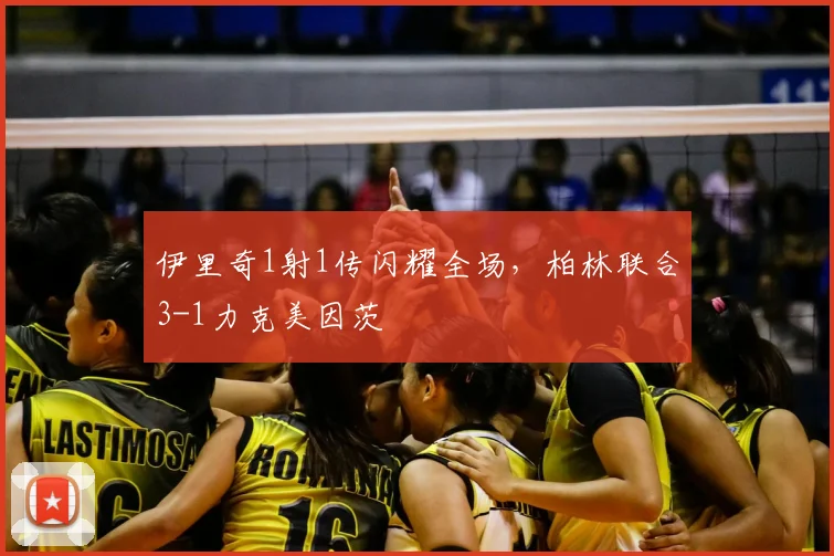 伊里奇1射1传闪耀全场，柏林联合3-1力克美因茨