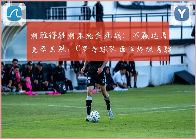 利雅得胜利末轮生死战：不赢达马克恐丢冠，C罗与球队面临终极考验