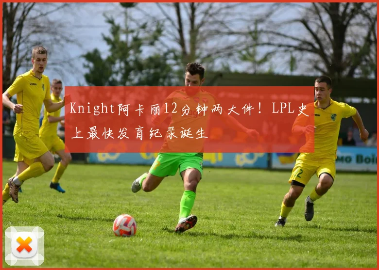 Knight阿卡丽12分钟两大件！LPL史上最快发育纪录诞生
