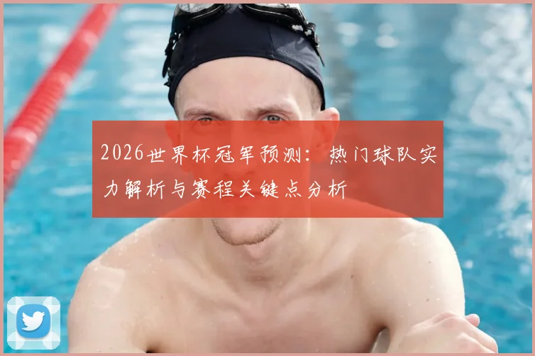 2026世界杯冠军预测：热门球队实力解析与赛程关键点分析