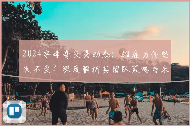 2024字母哥交易动态：雄鹿为何坚决不卖？深度解析其留队策略与未来可能