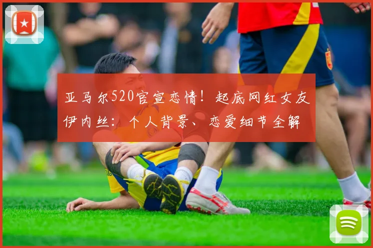 亚马尔520官宣恋情！起底网红女友伊内丝：个人背景、恋爱细节全解析，体坛新女神诞生记