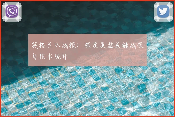 英格兰队战报：深度复盘关键战役与技术统计