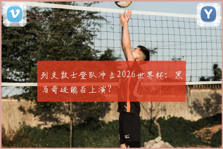 列支敦士登队冲击2026世界杯：黑马奇迹能否上演？