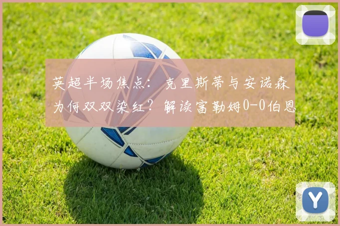 英超半场焦点：克里斯蒂与安诺森为何双双染红？解读富勒姆0-0伯恩茅斯争议判罚