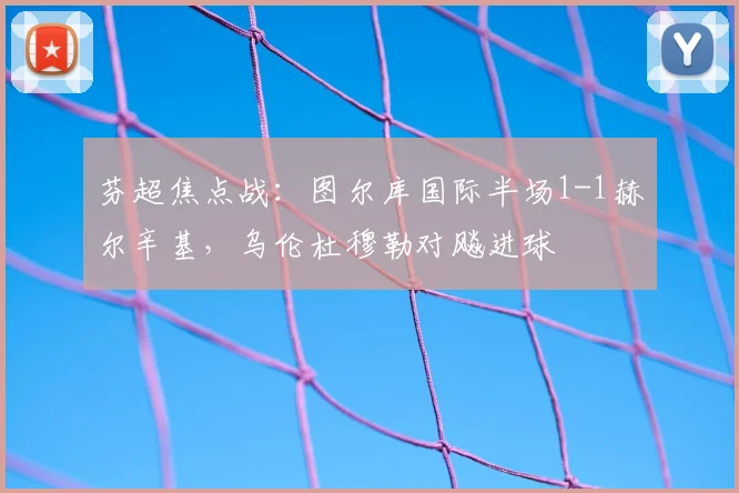 芬超焦点战：图尔库国际半场1-1赫尔辛基，乌伦杜穆勒对飚进球