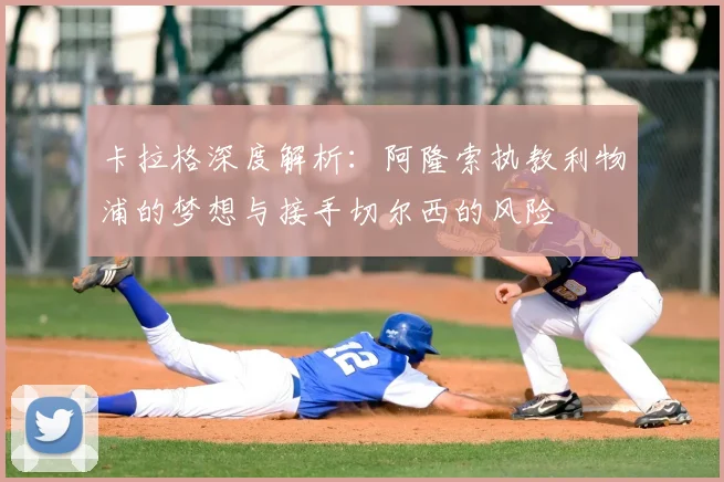 卡拉格深度解析：阿隆索执教利物浦的梦想与接手切尔西的风险
