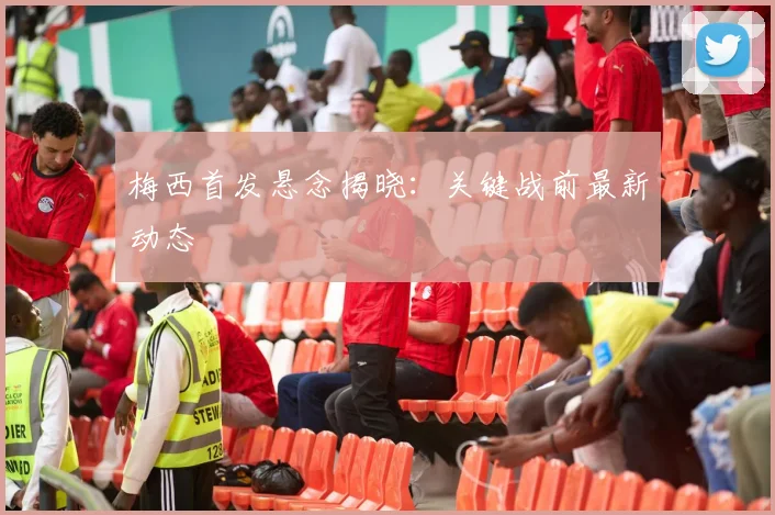 梅西首发悬念揭晓：关键战前最新动态