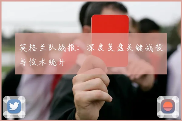 英格兰队战报：深度复盘关键战役与技术统计