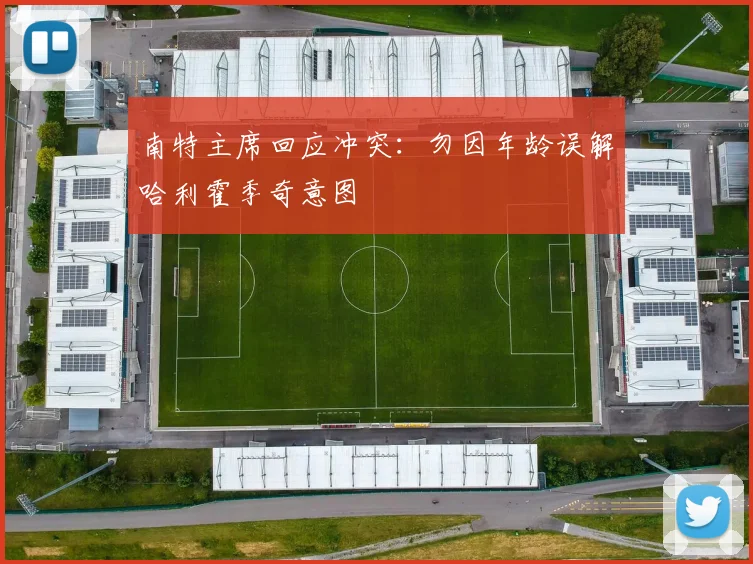 南特主席回应冲突：勿因年龄误解哈利霍季奇意图