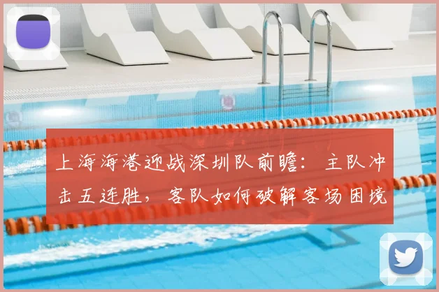 上海海港迎战深圳队前瞻：主队冲击五连胜，客队如何破解客场困境？