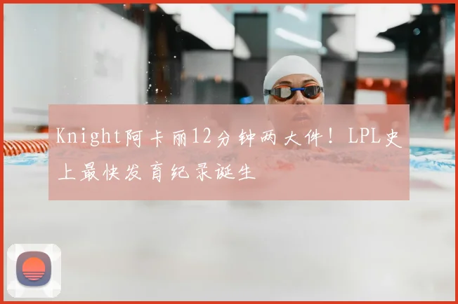 Knight阿卡丽12分钟两大件！LPL史上最快发育纪录诞生