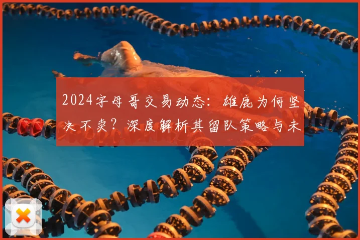 2024字母哥交易动态：雄鹿为何坚决不卖？深度解析其留队策略与未来可能