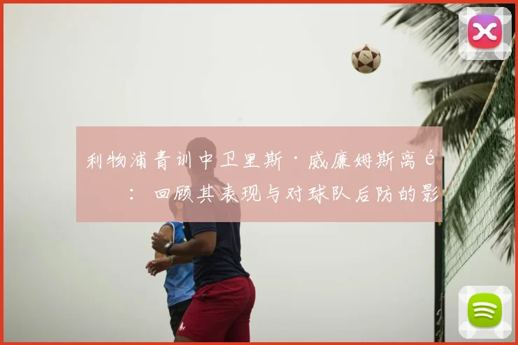 利物浦青训中卫里斯·威廉姆斯离队：回顾其表现与对球队后防的影响分析